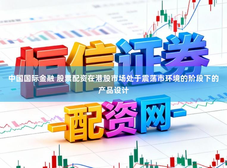中国国际金融 股票配资在港股市场处于震荡市环境的阶段下的产品设计