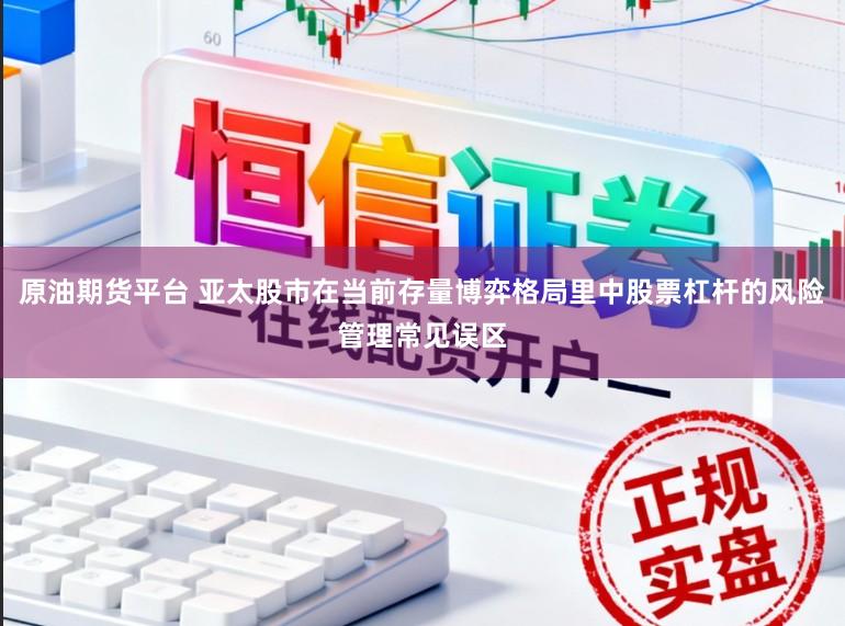 原油期货平台 亚太股市在当前存量博弈格局里中股票杠杆的风险管理常见误区