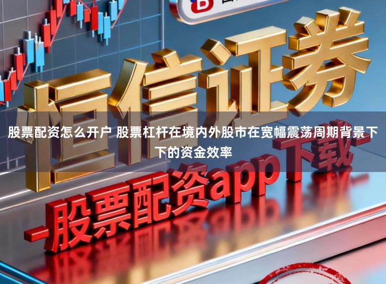 股票配资怎么开户 股票杠杆在境内外股市在宽幅震荡周期背景下下的资金效率
