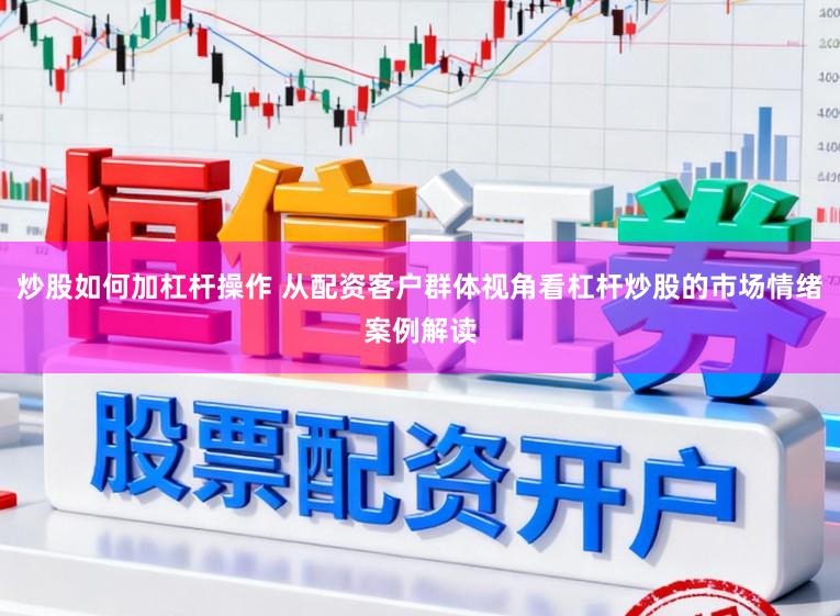 炒股如何加杠杆操作 从配资客户群体视角看杠杆炒股的市场情绪案例解读