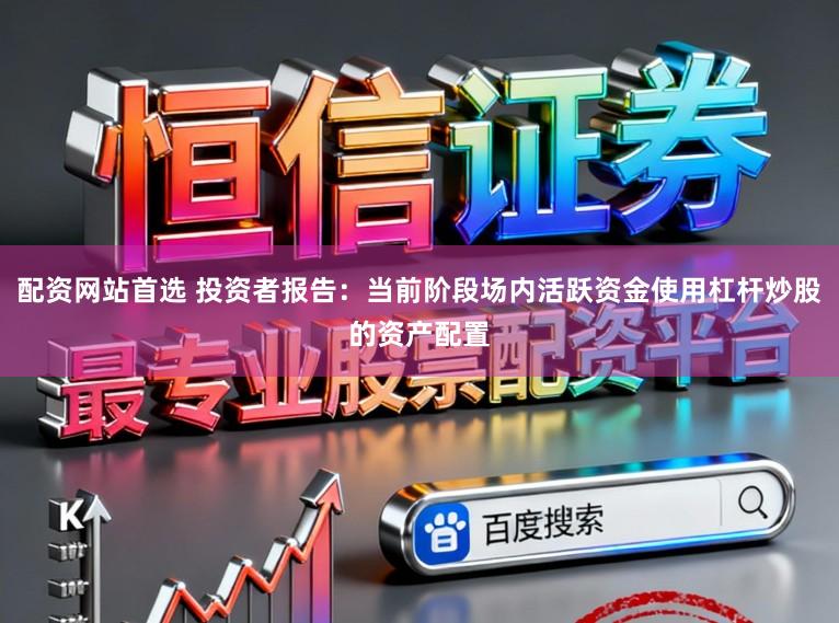 配资网站首选 投资者报告：当前阶段场内活跃资金使用杠杆炒股的资产配置