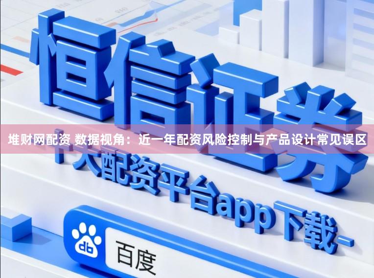 堆财网配资 数据视角：近一年配资风险控制与产品设计常见误区