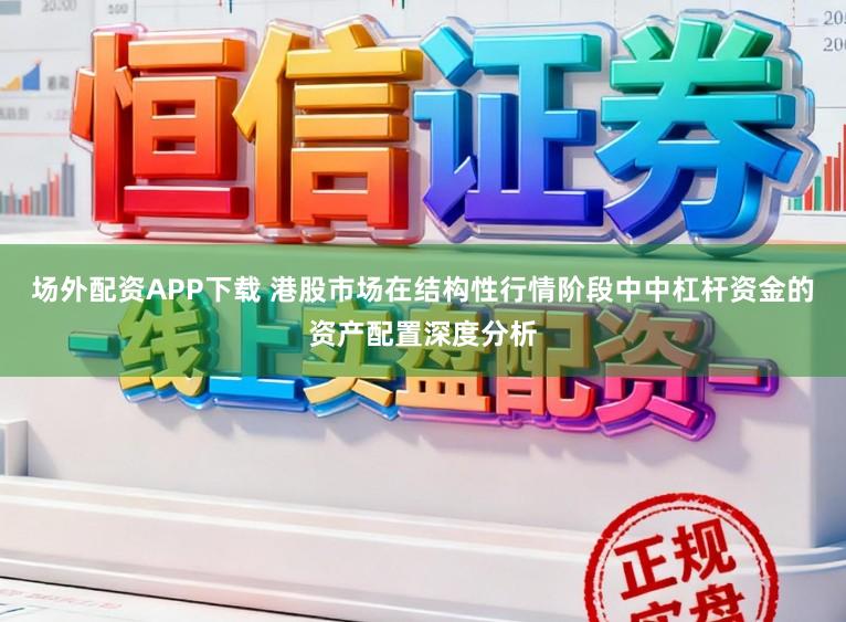 场外配资APP下载 港股市场在结构性行情阶段中中杠杆资金的资产配置深度分析