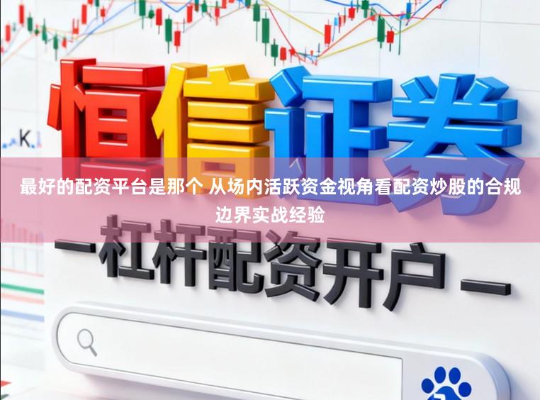 最好的配资平台是那个 从场内活跃资金视角看配资炒股的合规边界实战经验
