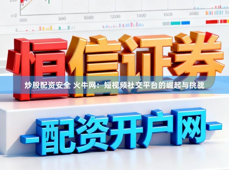 炒股配资安全 火牛网：短视频社交平台的崛起与挑战
