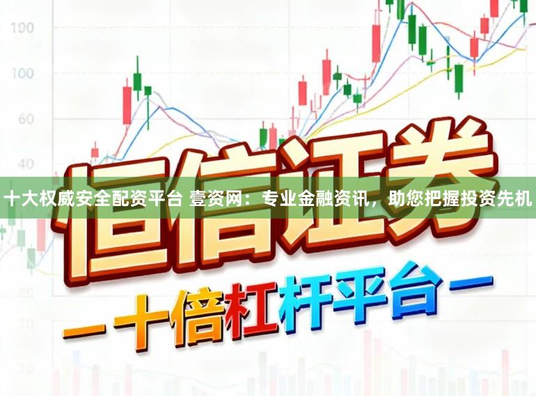 十大权威安全配资平台 壹资网：专业金融资讯，助您把握投资先机