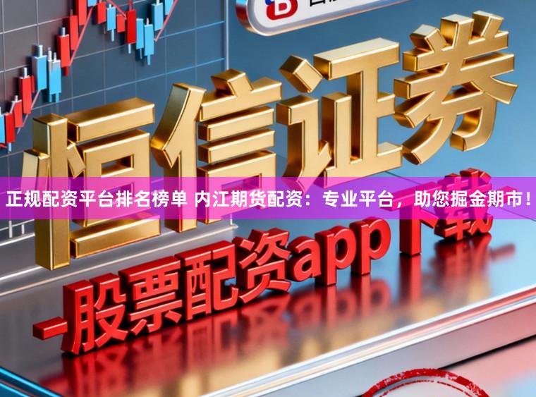 正规配资平台排名榜单 内江期货配资：专业平台，助您掘金期市！