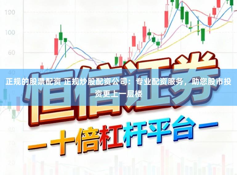 正规的股票配资 正规炒股配资公司：专业配资服务，助您股市投资更上一层楼