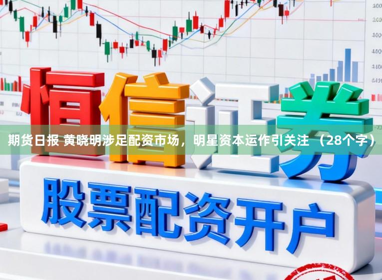 期货日报 黄晓明涉足配资市场，明星资本运作引关注 （28个字）