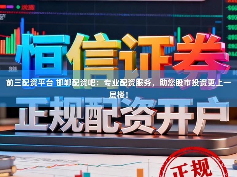 前三配资平台 邯郸配资吧：专业配资服务，助您股市投资更上一层楼！