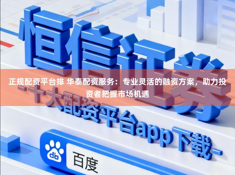 正规配资平台排 华泰配资服务：专业灵活的融资方案，助力投资者把握市场机遇