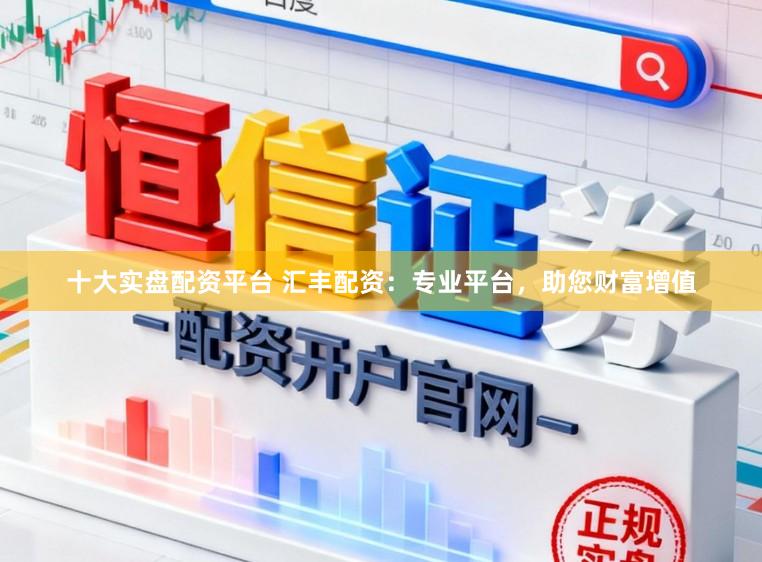十大实盘配资平台 汇丰配资：专业平台，助您财富增值
