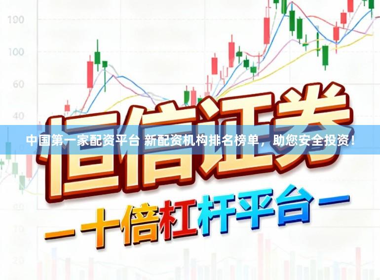 中国第一家配资平台 新配资机构排名榜单，助您安全投资！