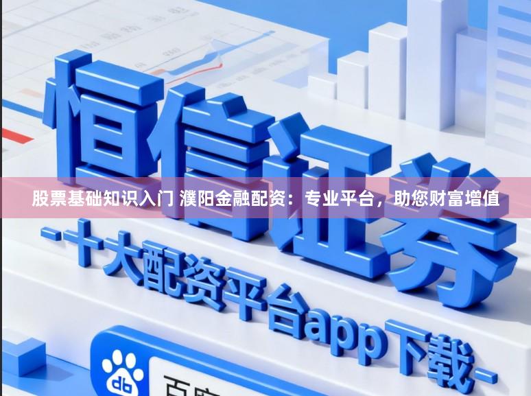 股票基础知识入门 濮阳金融配资：专业平台，助您财富增值