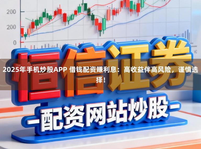 2025年手机炒股APP 借钱配资赚利息：高收益伴高风险，谨慎选择！