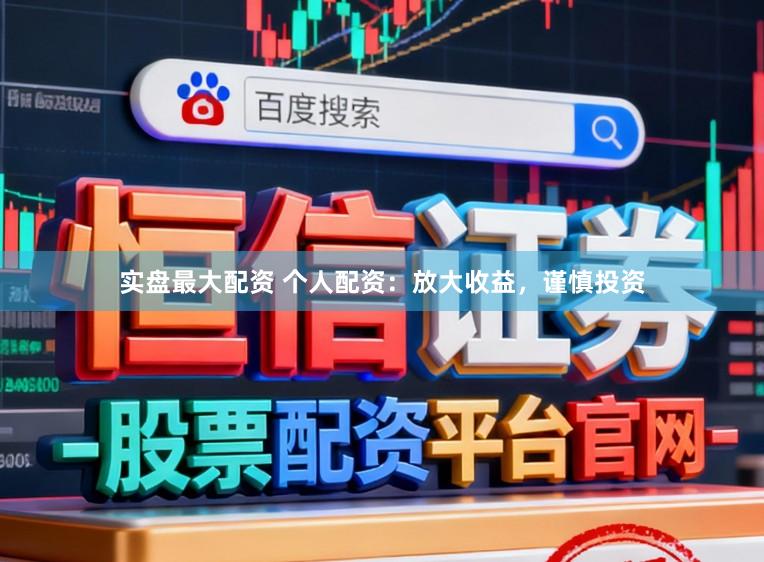 实盘最大配资 个人配资：放大收益，谨慎投资