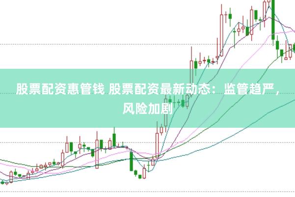 股票配资惠管钱 股票配资最新动态：监管趋严，风险加剧