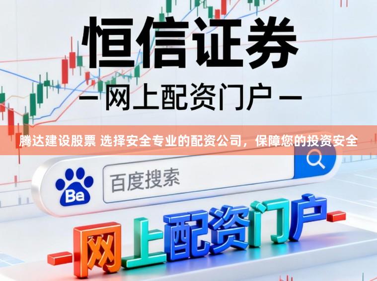 腾达建设股票 选择安全专业的配资公司，保障您的投资安全