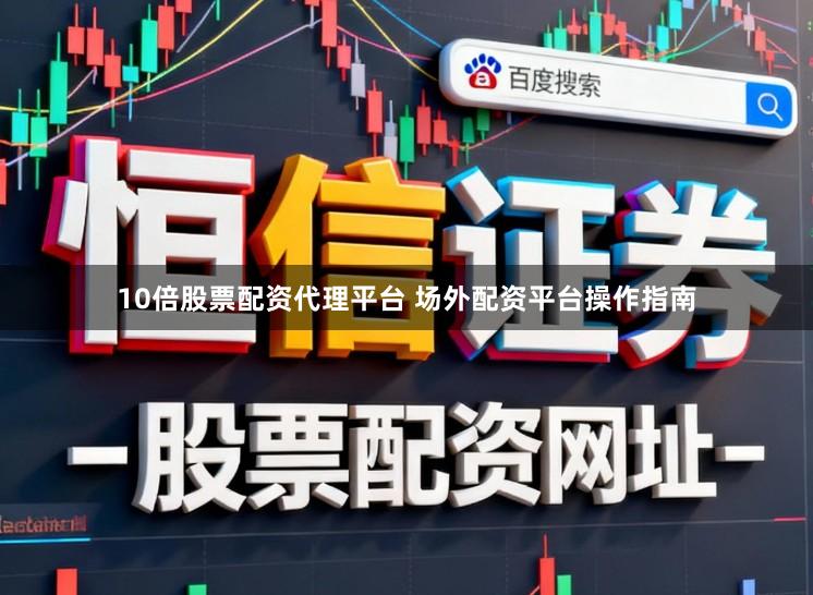 10倍股票配资代理平台 场外配资平台操作指南