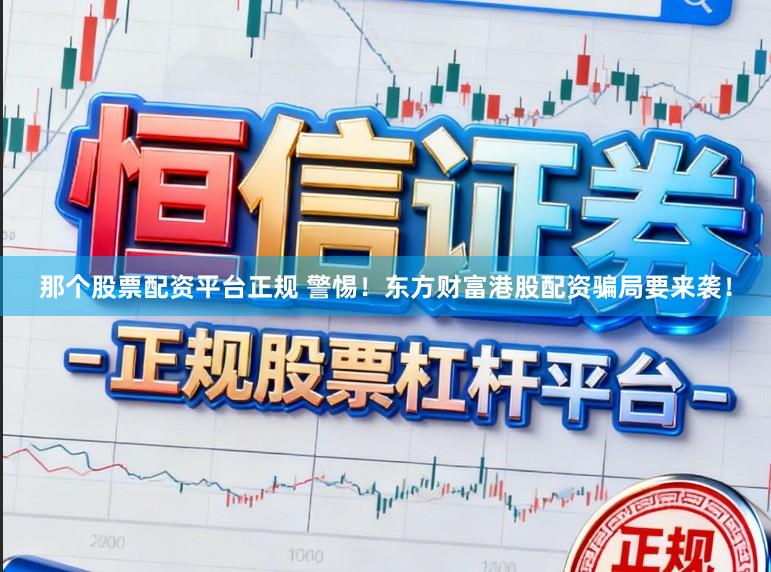 那个股票配资平台正规 警惕！东方财富港股配资骗局要来袭！