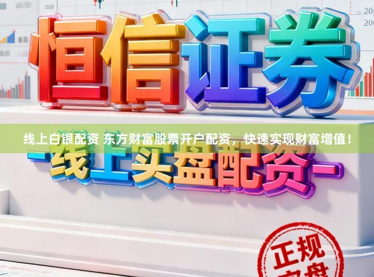 线上白银配资 东方财富股票开户配资，快速实现财富增值！