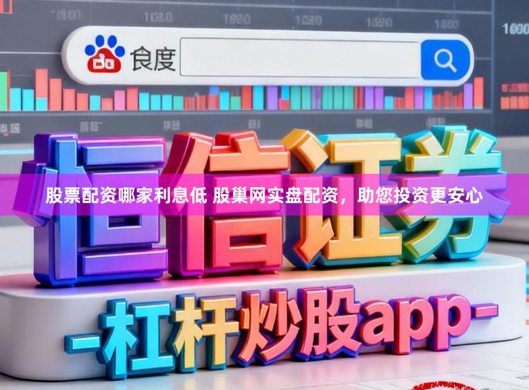 股票配资哪家利息低 股巢网实盘配资，助您投资更安心