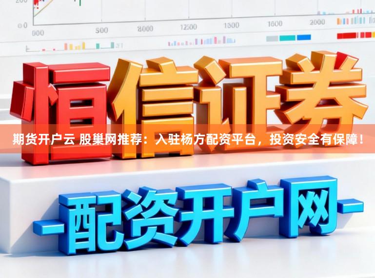 期货开户云 股巢网推荐：入驻杨方配资平台，投资安全有保障！