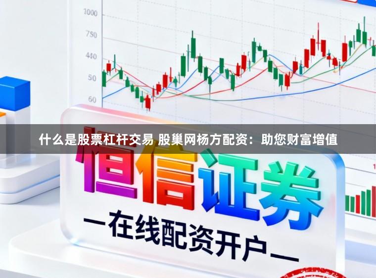 什么是股票杠杆交易 股巢网杨方配资：助您财富增值