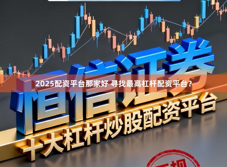 2025配资平台那家好 寻找最高杠杆配资平台？