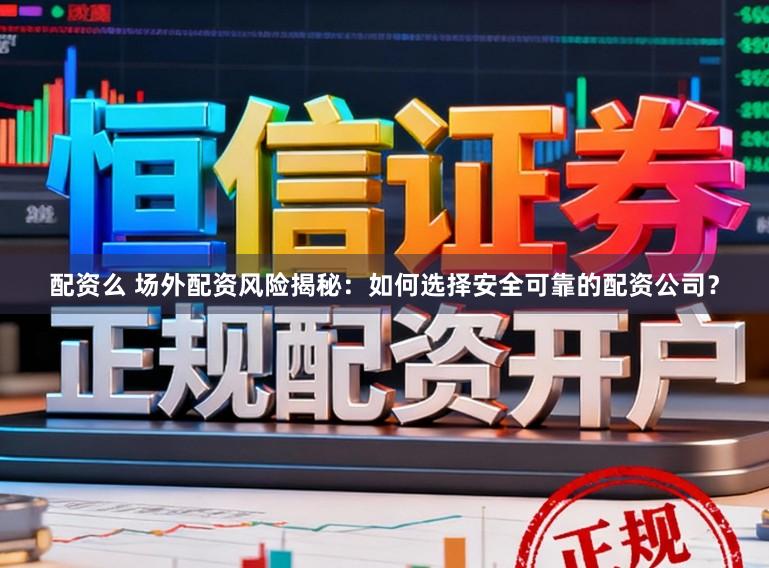 配资么 场外配资风险揭秘：如何选择安全可靠的配资公司？