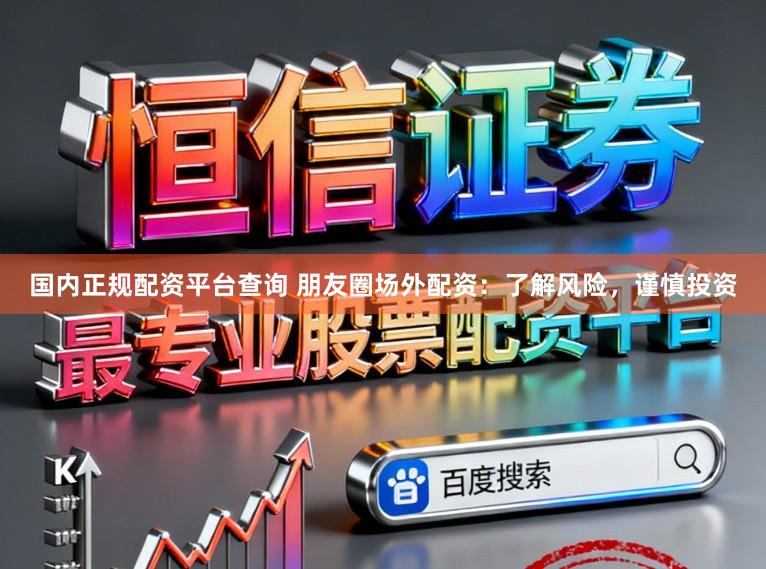 国内正规配资平台查询 朋友圈场外配资：了解风险，谨慎投资
