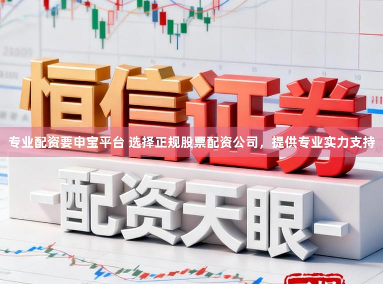 专业配资要申宝平台 选择正规股票配资公司，提供专业实力支持