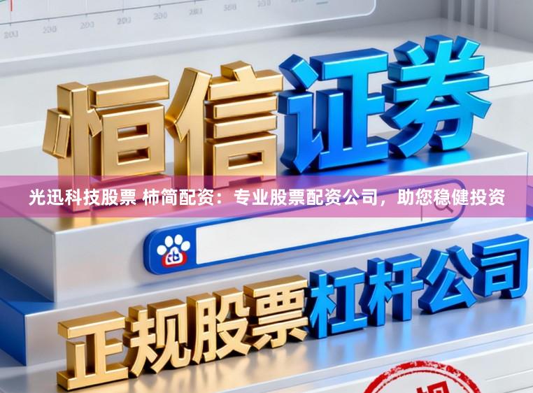 光迅科技股票 柿简配资：专业股票配资公司，助您稳健投资