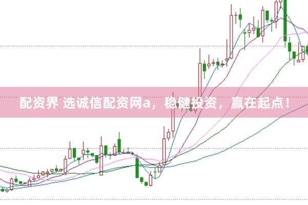 配资界 选诚信配资网a，稳健投资，赢在起点！
