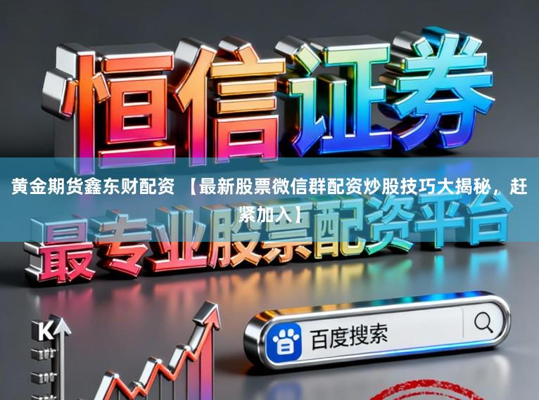 黄金期货鑫东财配资 【最新股票微信群配资炒股技巧大揭秘，赶紧加入】
