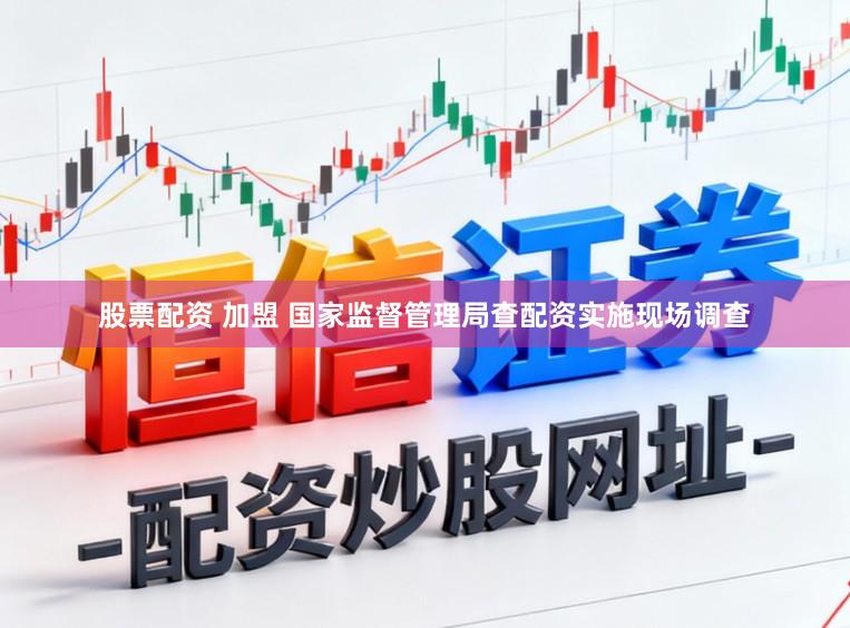 股票配资 加盟 国家监督管理局查配资实施现场调查