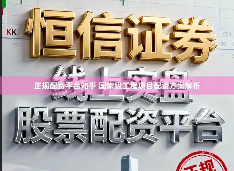 正规配资平台知乎 国家级工程项目配资方案解析