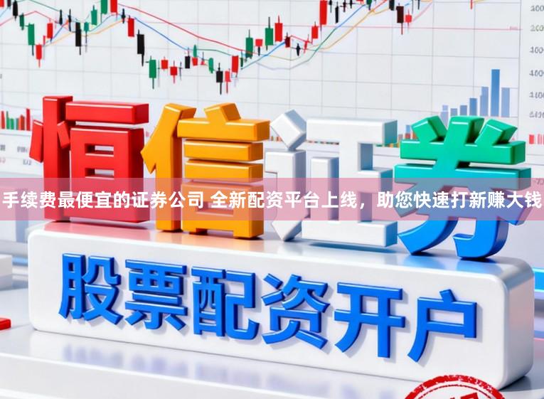 手续费最便宜的证券公司 全新配资平台上线，助您快速打新赚大钱
