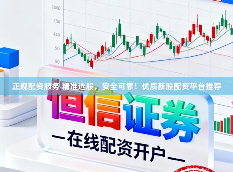 正规配资服务 精准选股，安全可靠！优质新股配资平台推荐
