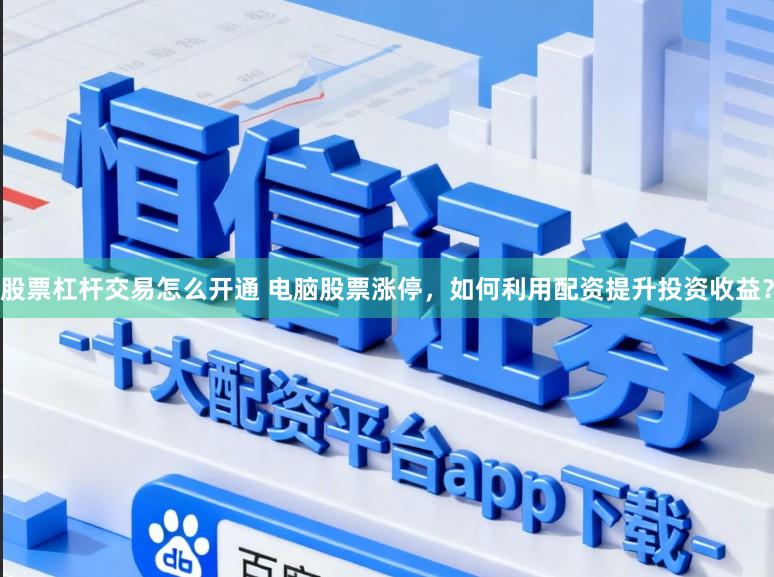 股票杠杆交易怎么开通 电脑股票涨停，如何利用配资提升投资收益？