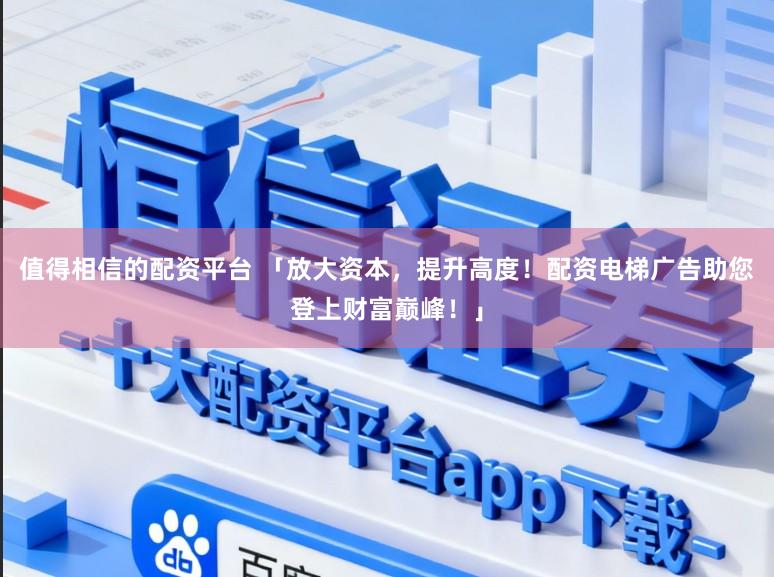 值得相信的配资平台 「放大资本，提升高度！配资电梯广告助您登上财富巅峰！」