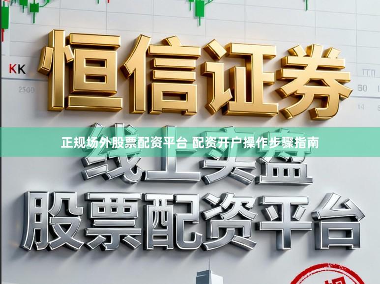正规场外股票配资平台 配资开户操作步骤指南