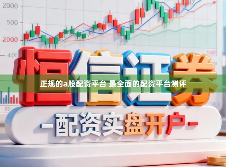 正规的a股配资平台 最全面的配资平台测评