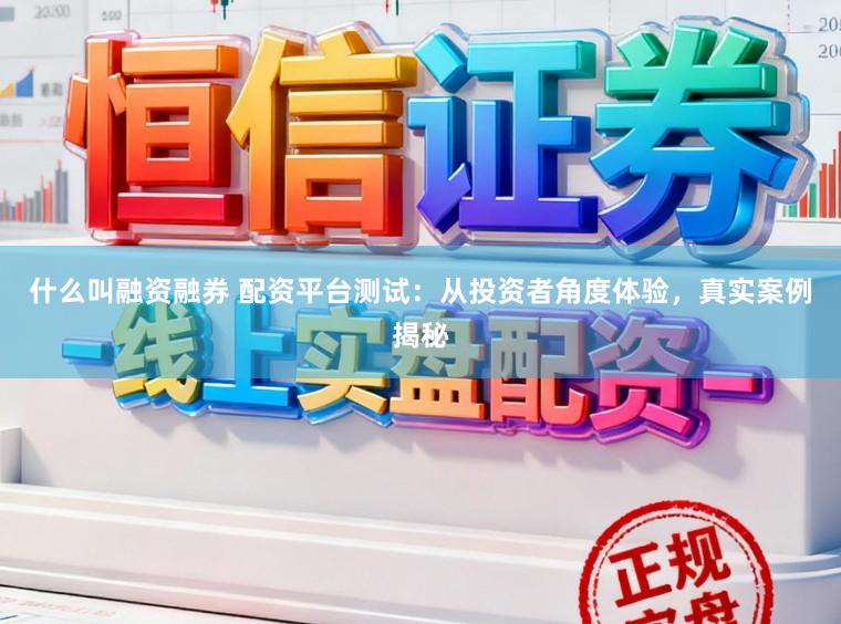 什么叫融资融券 配资平台测试：从投资者角度体验，真实案例揭秘