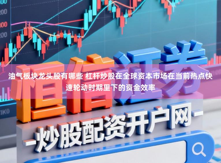 油气板块龙头股有哪些 杠杆炒股在全球资本市场在当前热点快速轮动时期里下的资金效率