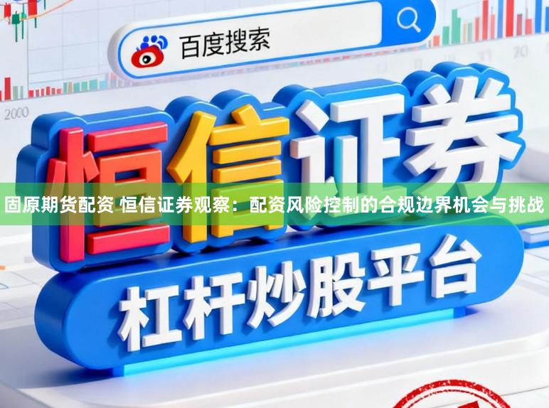 固原期货配资 恒信证券观察：配资风险控制的合规边界机会与挑战