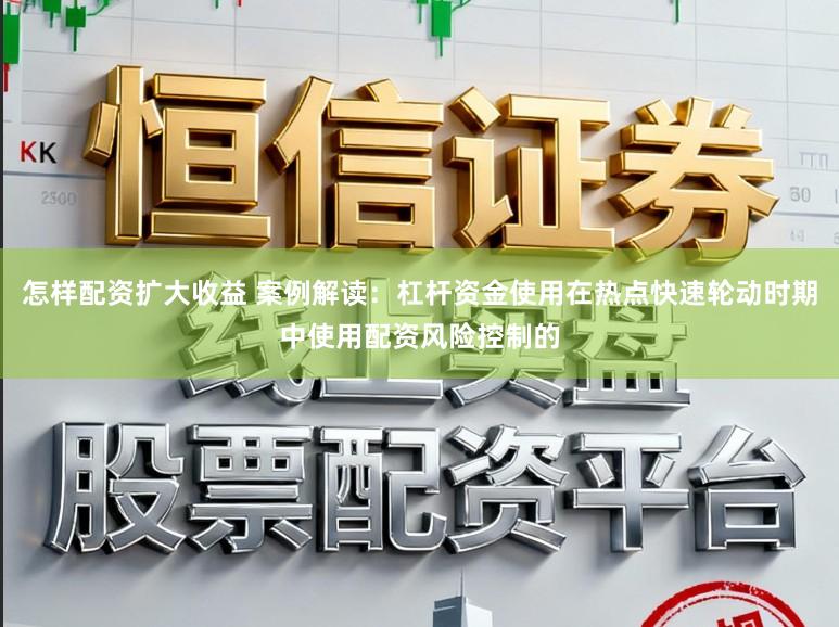 怎样配资扩大收益 案例解读：杠杆资金使用在热点快速轮动时期中使用配资风险控制的