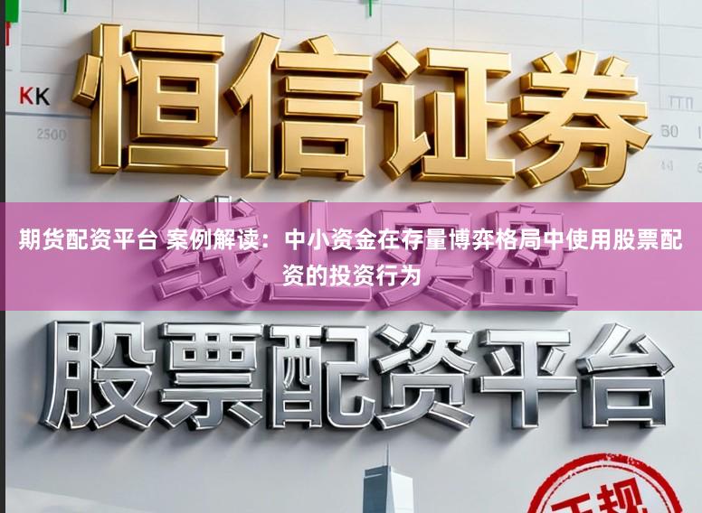 期货配资平台 案例解读：中小资金在存量博弈格局中使用股票配资的投资行为