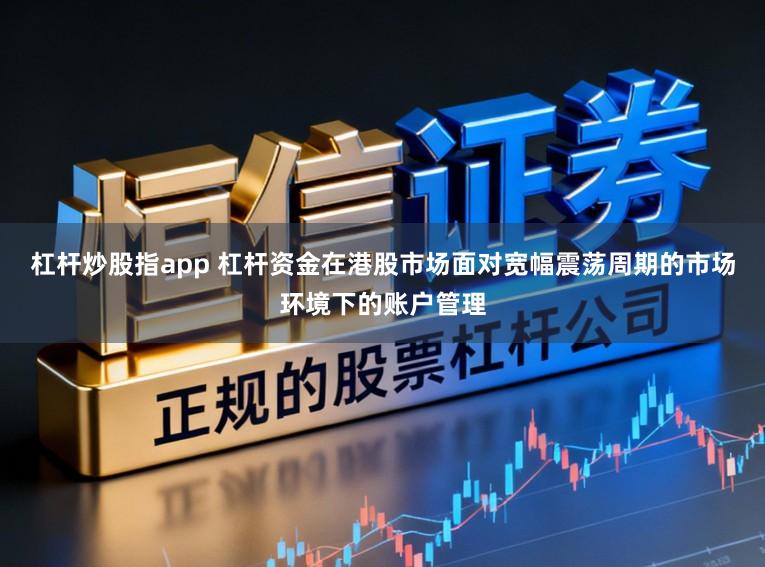 杠杆炒股指app 杠杆资金在港股市场面对宽幅震荡周期的市场环境下的账户管理