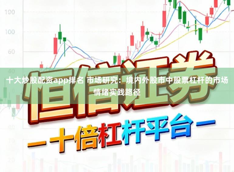 十大炒股配资app排名 市场研究：境内外股市中股票杠杆的市场情绪实践路径